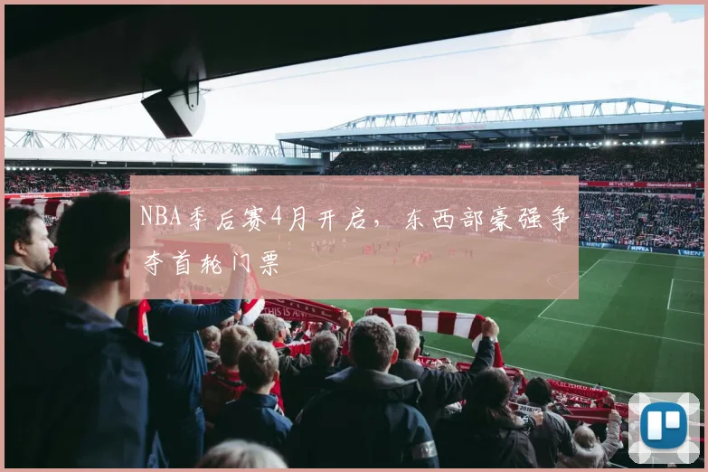 NBA季后赛4月开启，东西部豪强争夺首轮门票