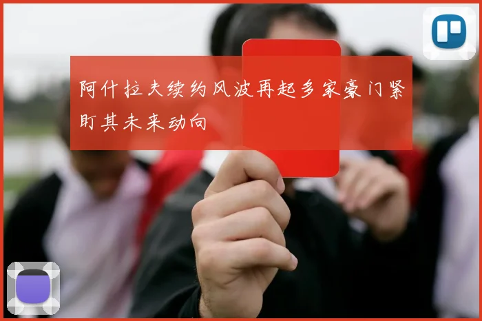 阿什拉夫续约风波再起多家豪门紧盯其未来动向